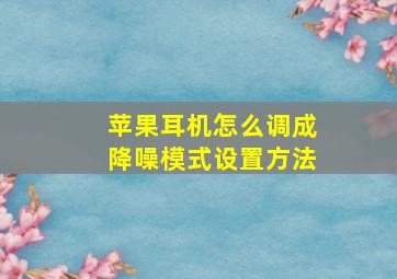 苹果耳机怎么调成降噪模式设置方法