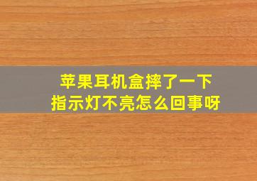 苹果耳机盒摔了一下指示灯不亮怎么回事呀