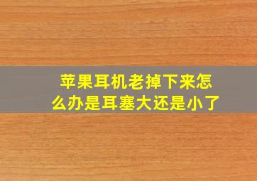 苹果耳机老掉下来怎么办是耳塞大还是小了