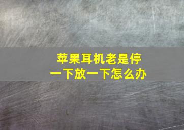 苹果耳机老是停一下放一下怎么办