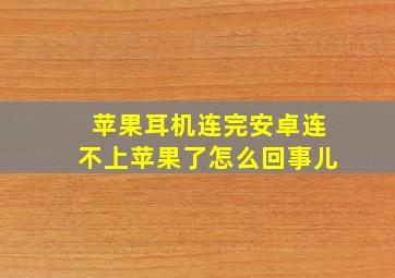 苹果耳机连完安卓连不上苹果了怎么回事儿