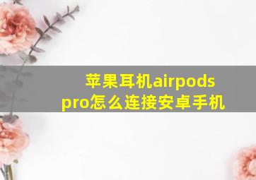 苹果耳机airpods pro怎么连接安卓手机