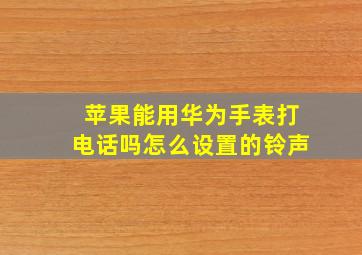 苹果能用华为手表打电话吗怎么设置的铃声