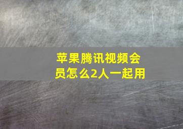 苹果腾讯视频会员怎么2人一起用