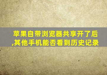 苹果自带浏览器共享开了后,其他手机能否看到历史记录