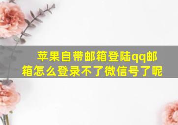 苹果自带邮箱登陆qq邮箱怎么登录不了微信号了呢