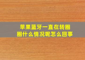 苹果蓝牙一直在转圈圈什么情况呢怎么回事