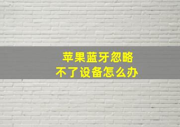 苹果蓝牙忽略不了设备怎么办