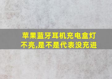 苹果蓝牙耳机充电盒灯不亮,是不是代表没充进