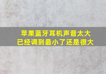 苹果蓝牙耳机声音太大已经调到最小了还是很大