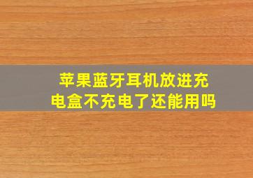 苹果蓝牙耳机放进充电盒不充电了还能用吗