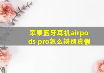 苹果蓝牙耳机airpods pro怎么辨别真假