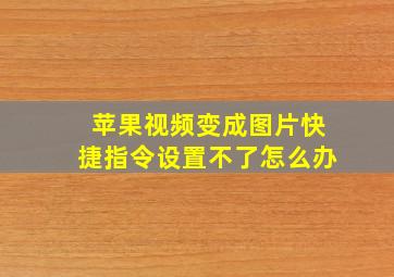 苹果视频变成图片快捷指令设置不了怎么办