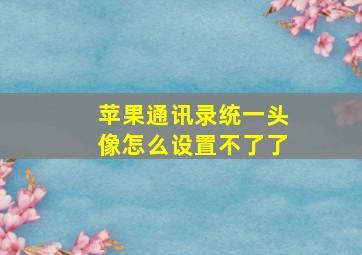 苹果通讯录统一头像怎么设置不了了