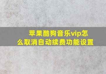 苹果酷狗音乐vip怎么取消自动续费功能设置