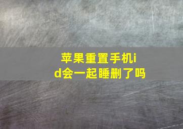 苹果重置手机id会一起睡删了吗