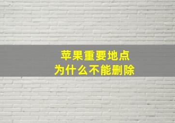 苹果重要地点为什么不能删除