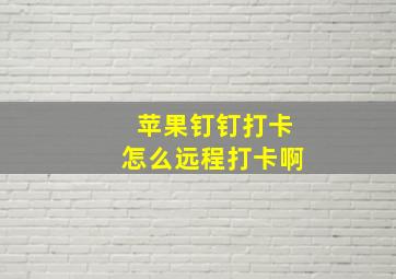 苹果钉钉打卡怎么远程打卡啊