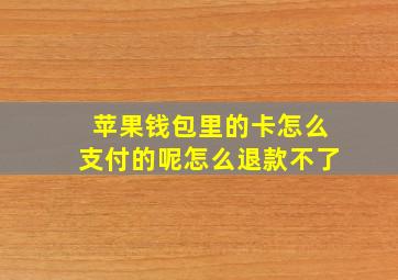 苹果钱包里的卡怎么支付的呢怎么退款不了