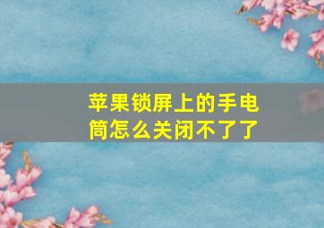 苹果锁屏上的手电筒怎么关闭不了了