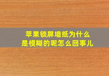 苹果锁屏墙纸为什么是模糊的呢怎么回事儿