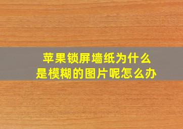 苹果锁屏墙纸为什么是模糊的图片呢怎么办