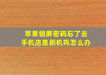 苹果锁屏密码忘了去手机店是刷机吗怎么办