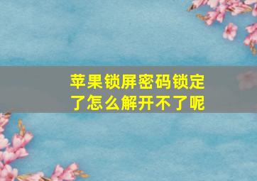 苹果锁屏密码锁定了怎么解开不了呢