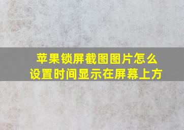 苹果锁屏截图图片怎么设置时间显示在屏幕上方