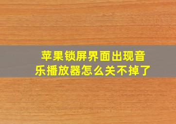 苹果锁屏界面出现音乐播放器怎么关不掉了