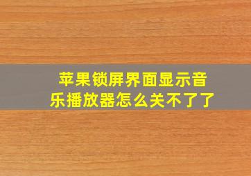 苹果锁屏界面显示音乐播放器怎么关不了了