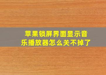 苹果锁屏界面显示音乐播放器怎么关不掉了