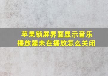 苹果锁屏界面显示音乐播放器未在播放怎么关闭