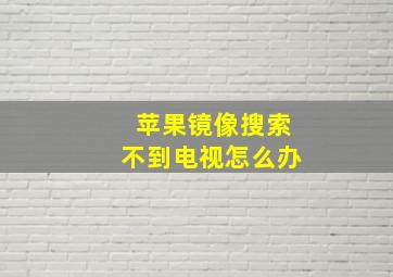 苹果镜像搜索不到电视怎么办