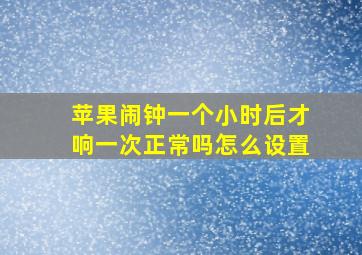 苹果闹钟一个小时后才响一次正常吗怎么设置