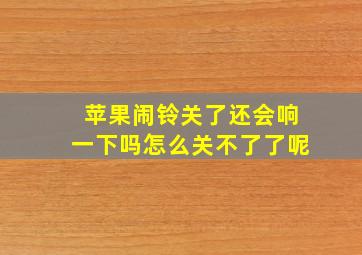 苹果闹铃关了还会响一下吗怎么关不了了呢