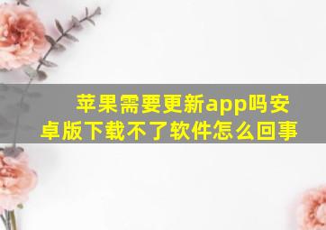 苹果需要更新app吗安卓版下载不了软件怎么回事