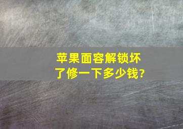 苹果面容解锁坏了修一下多少钱?