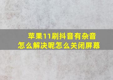 苹果11刷抖音有杂音怎么解决呢怎么关闭屏幕