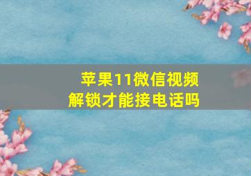 苹果11微信视频解锁才能接电话吗