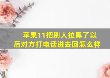 苹果11把别人拉黑了以后对方打电话进去回怎么样