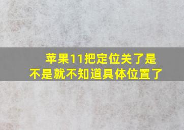 苹果11把定位关了是不是就不知道具体位置了