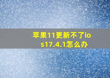 苹果11更新不了ios17.4.1怎么办