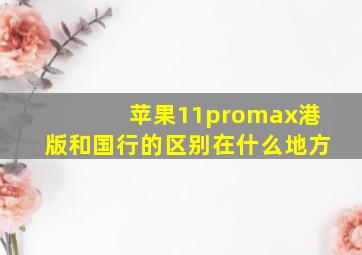 苹果11promax港版和国行的区别在什么地方