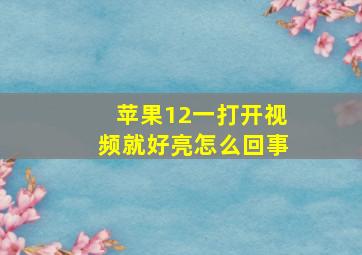 苹果12一打开视频就好亮怎么回事