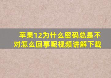 苹果12为什么密码总是不对怎么回事呢视频讲解下载