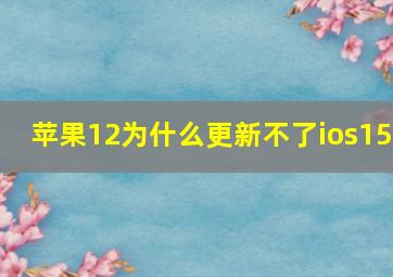 苹果12为什么更新不了ios15