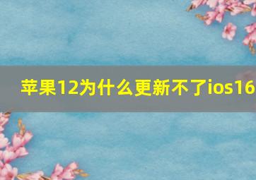 苹果12为什么更新不了ios16