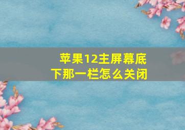 苹果12主屏幕底下那一栏怎么关闭