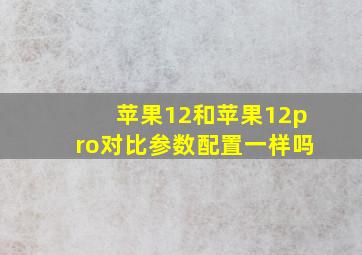 苹果12和苹果12pro对比参数配置一样吗